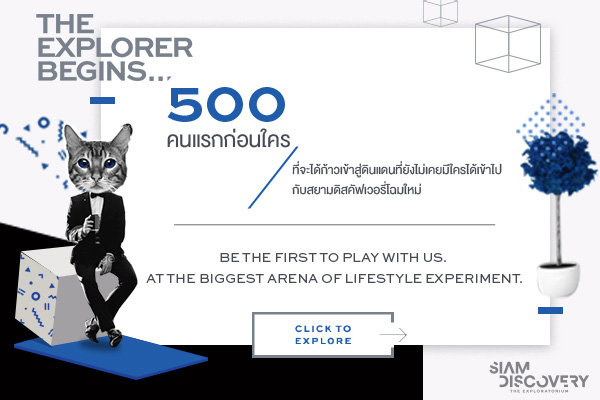The Explorer Begins 500 คนแรกก่อนใคร ที่จะได้ก้าวเข้าสู่ดินแดนที่ยังไม่เคยมีใครได้เข้าไปกับสยามดิสคัฟเวอรี่โฉมใหม่
          BE THE FIRST TO PLAY WITH US. AT THE BIGGEST ARENA OF LIFESTYLE EXPERIMENT.